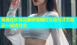 海角社区探花新体验网红互动与才艺展示一站式社交