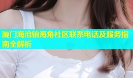 厦门海沧镇海角社区联系电话及服务指南全解析