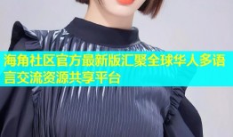 海角社区官方最新版汇聚全球华人多语言交流资源共享平台