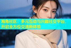海角社区：多元互动与兴趣社交平台，开启全方位交流新体验