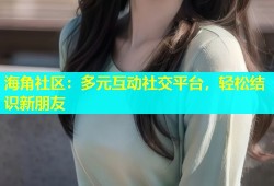 海角社区：多元互动社交平台，轻松结识新朋友