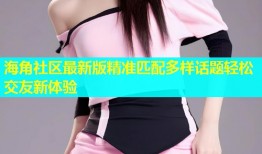 海角社区最新版精准匹配多样话题轻松交友新体验