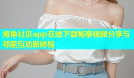 海角社区app在线下载畅享视频分享与邻里互动新体验