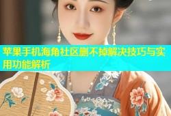 苹果手机海角社区删不掉解决技巧与实用功能解析