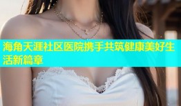 海角天涯社区医院携手共筑健康美好生活新篇章