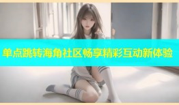 单点跳转海角社区畅享精彩互动新体验