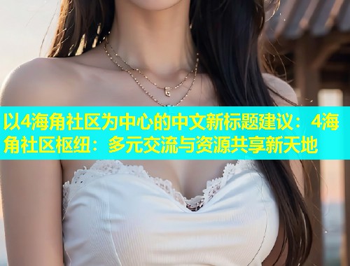 以4海角社区为中心的中文新标题建议：4海角社区枢纽：多元交流与资源共享新天地