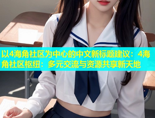 以4海角社区为中心的中文新标题建议：4海角社区枢纽：多元交流与资源共享新天地