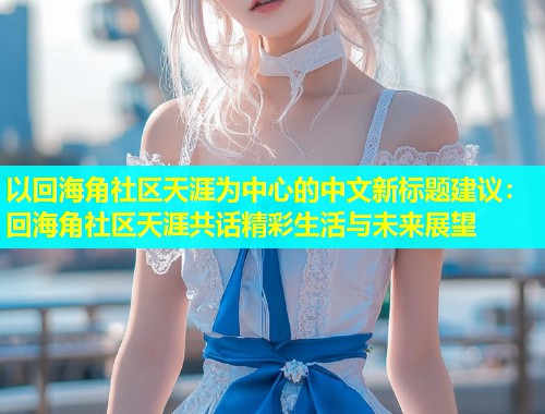 以回海角社区天涯为中心的中文新标题建议：回海角社区天涯共话精彩生活与未来展望