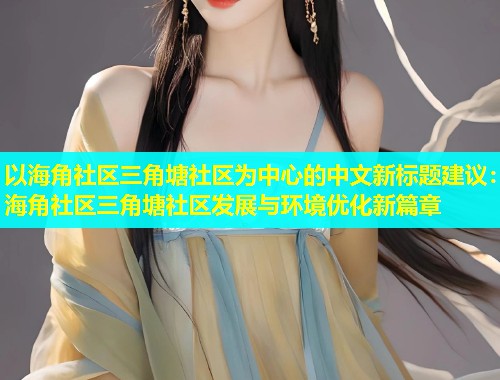 以海角社区三角塘社区为中心的中文新标题建议：海角社区三角塘社区发展与环境优化新篇章