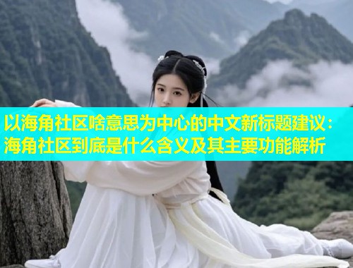以海角社区啥意思为中心的中文新标题建议：海角社区到底是什么含义及其主要功能解析