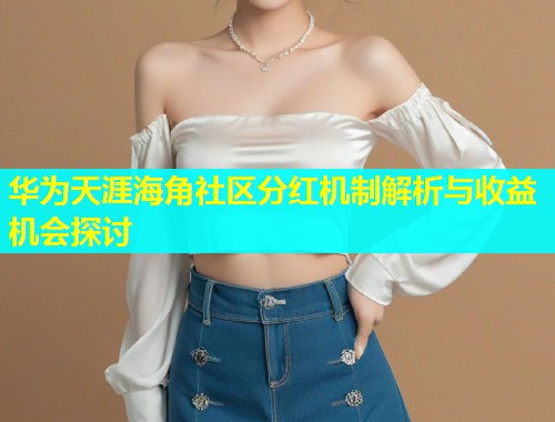 华为天涯海角社区分红机制解析与收益机会探讨