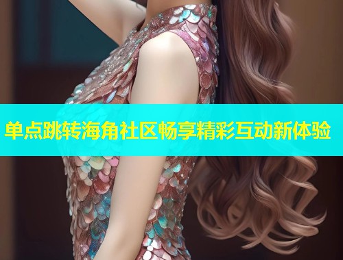 单点跳转海角社区畅享精彩互动新体验