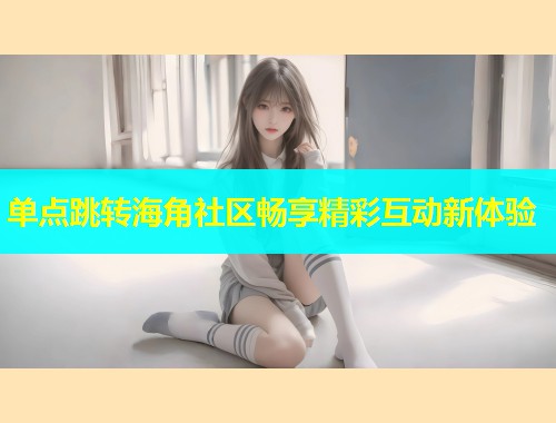 单点跳转海角社区畅享精彩互动新体验