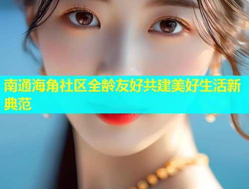 南通海角社区全龄友好共建美好生活新典范