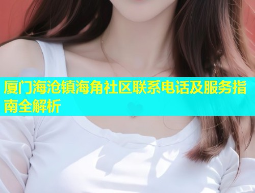厦门海沧镇海角社区联系电话及服务指南全解析