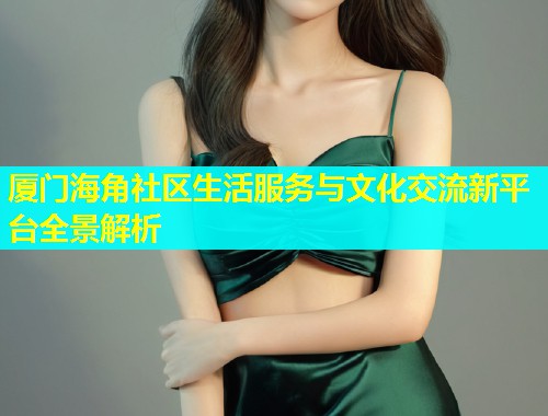 厦门海角社区生活服务与文化交流新平台全景解析