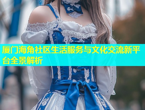 厦门海角社区生活服务与文化交流新平台全景解析