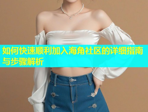 如何快速顺利加入海角社区的详细指南与步骤解析
