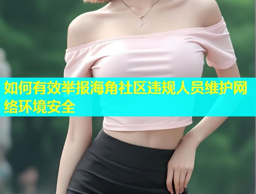如何有效举报海角社区违规人员维护网络环境安全