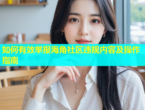 如何有效举报海角社区违规内容及操作指南