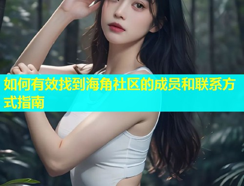 如何有效找到海角社区的成员和联系方式指南
