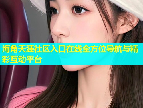 海角天涯社区入口在线全方位导航与精彩互动平台