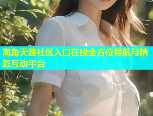 海角天涯社区入口在线全方位导航与精彩互动平台