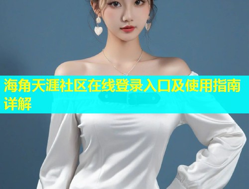海角天涯社区在线登录入口及使用指南详解