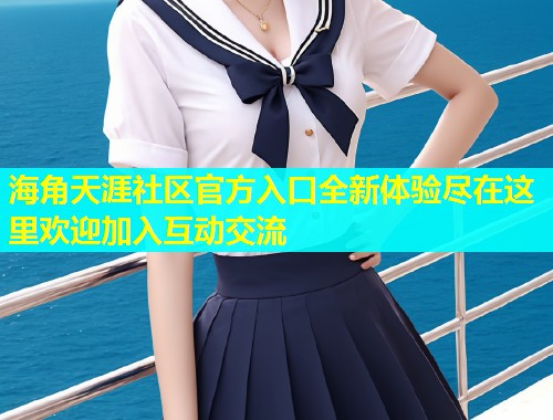 海角天涯社区官方入口全新体验尽在这里欢迎加入互动交流