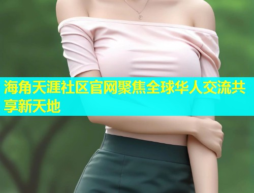 海角天涯社区官网聚焦全球华人交流共享新天地