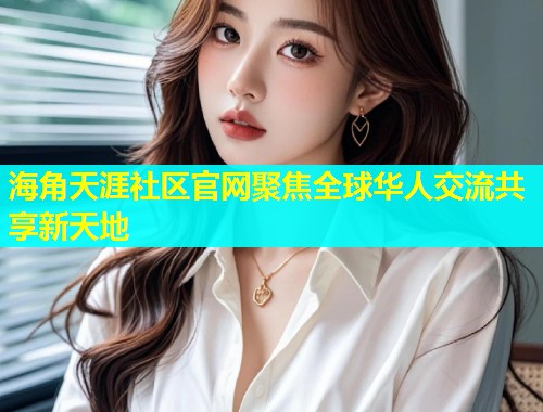 海角天涯社区官网聚焦全球华人交流共享新天地