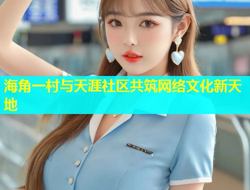 海角一村与天涯社区共筑网络文化新天地