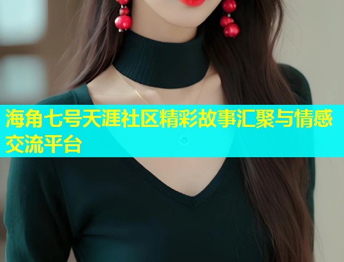 海角七号天涯社区精彩故事汇聚与情感交流平台