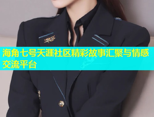 海角七号天涯社区精彩故事汇聚与情感交流平台