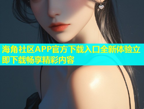 海角社区APP官方下载入口全新体验立即下载畅享精彩内容