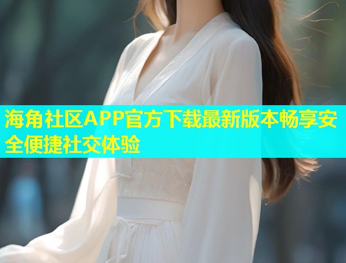 海角社区APP官方下载最新版本畅享安全便捷社交体验