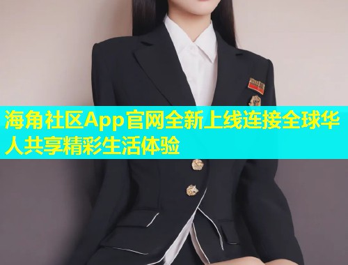 海角社区App官网全新上线连接全球华人共享精彩生活体验
