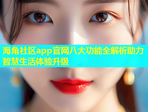 海角社区app官网八大功能全解析助力智慧生活体验升级