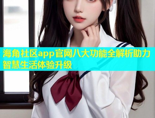 海角社区app官网八大功能全解析助力智慧生活体验升级