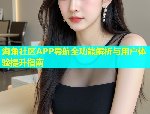 海角社区APP导航全功能解析与用户体验提升指南