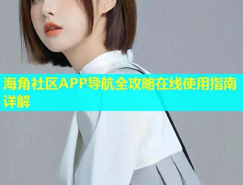 海角社区APP导航全攻略在线使用指南详解