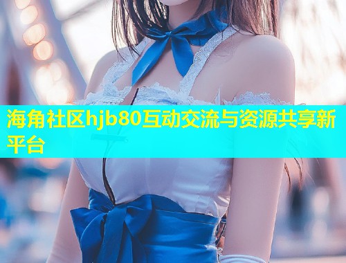海角社区hjb80互动交流与资源共享新平台