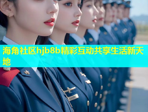 海角社区hjb8b精彩互动共享生活新天地