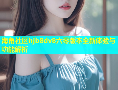 海角社区hjb8dv8六零版本全新体验与功能解析