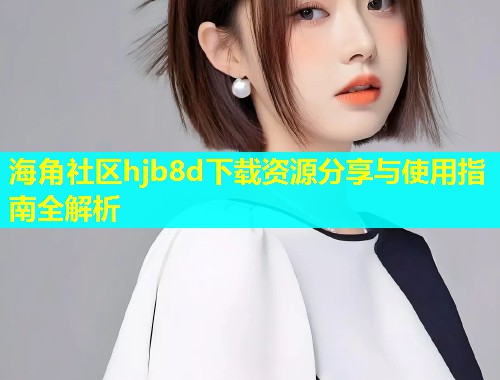 海角社区hjb8d下载资源分享与使用指南全解析