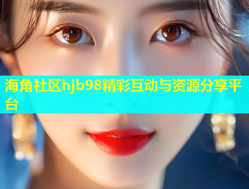 海角社区hjb98精彩互动与资源分享平台