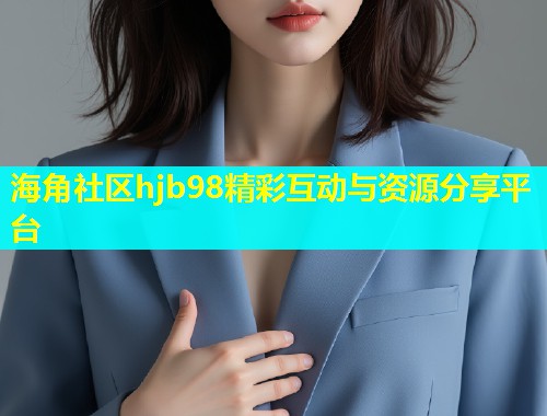 海角社区hjb98精彩互动与资源分享平台
