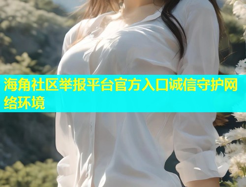 海角社区举报平台官方入口诚信守护网络环境