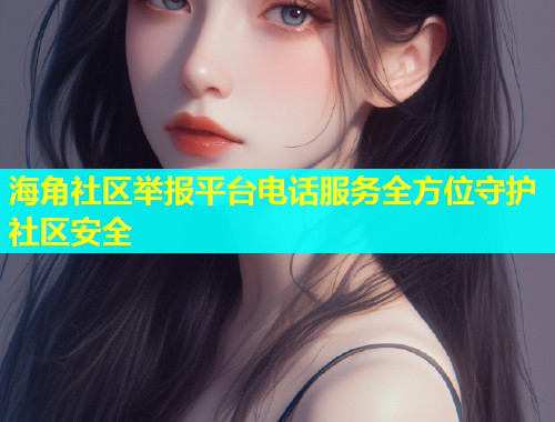 海角社区举报平台电话服务全方位守护社区安全